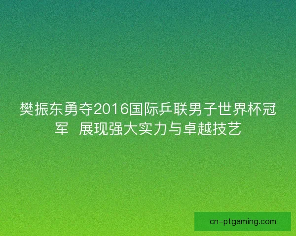 樊振东勇夺2016国际乒联男子世界杯冠军  展现强大实力与卓越技艺